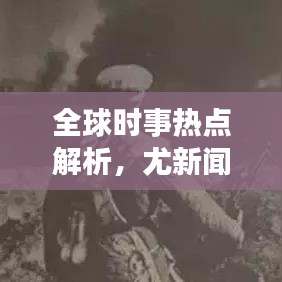 全球时事热点解析，尤新闻头条最新消息聚焦