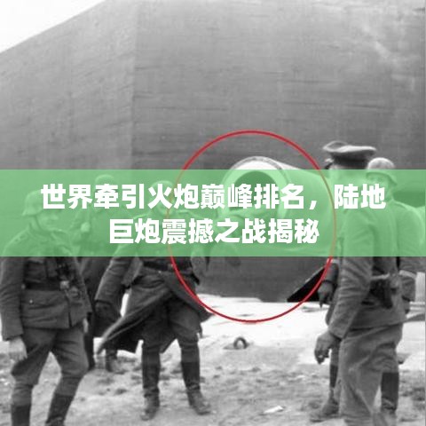 世界牵引火炮巅峰排名，陆地巨炮震撼之战揭秘