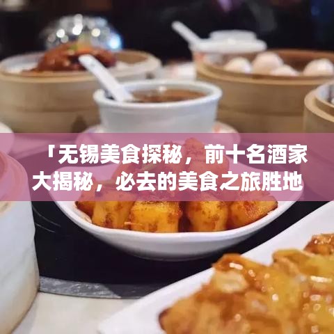 「无锡美食探秘,前十名酒家大揭秘,必去的美食之旅胜地」