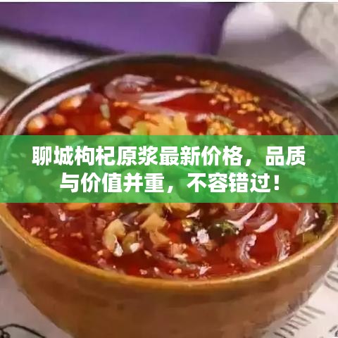 聊城枸杞原浆最新价格，品质与价值并重，不容错过！