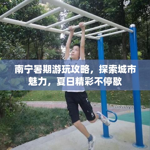 南宁暑期游玩攻略，探索城市魅力，夏日精彩不停歇