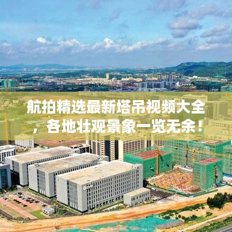 航拍精选最新塔吊视频大全，各地壮观景象一览无余！