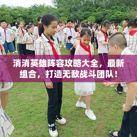 消消英雄阵容攻略大全，最新组合，打造无敌战斗团队！