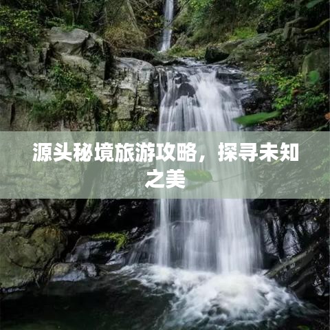 源头秘境旅游攻略，探寻未知之美