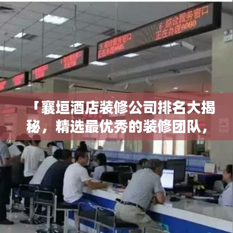 「襄垣酒店装修公司排名大揭秘，精选最优秀的装修团队，打造舒适住宿体验」
