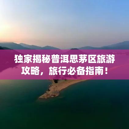 独家揭秘普洱思茅区旅游攻略,旅行必备指南!