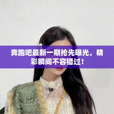 奔跑吧最新一期抢先曝光，精彩瞬间不容错过！