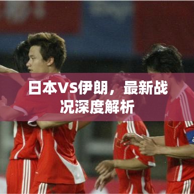 日本VS伊朗，最新战况深度解析