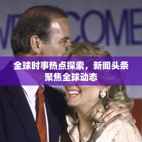 全球时事热点探索，新闻头条聚焦全球动态