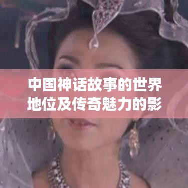 中国神话故事的世界地位及传奇魅力的影响力