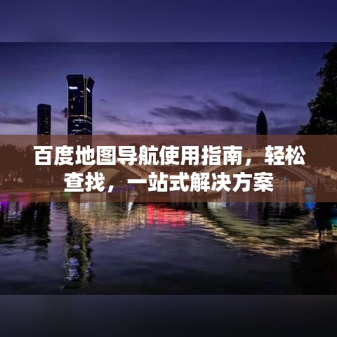 百度地图导航使用指南，轻松查找，一站式解决方案