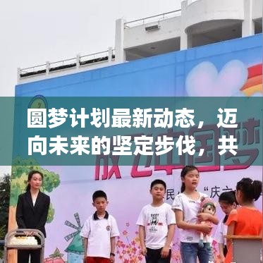 圆梦计划最新动态，迈向未来的坚定步伐，共创辉煌成就