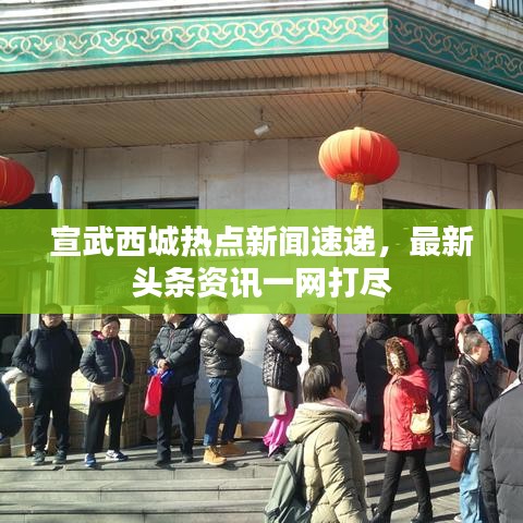 宣武西城热点新闻速递，最新头条资讯一网打尽