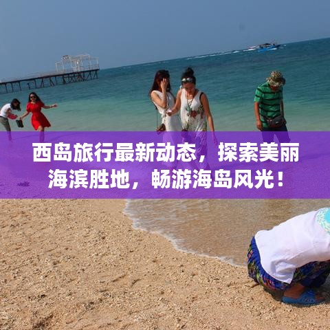 西岛旅行最新动态，探索美丽海滨胜地，畅游海岛风光！