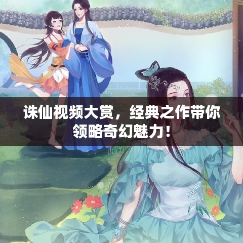 诛仙视频大赏，经典之作带你领略奇幻魅力！