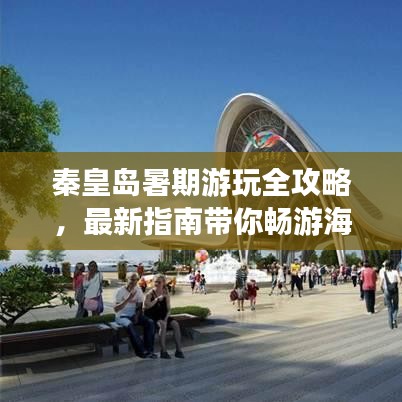 秦皇岛暑期游玩全攻略，最新指南带你畅游海滨城市！