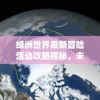 绿洲世界最新冒险活动攻略揭秘，未知之旅的探险之旅！