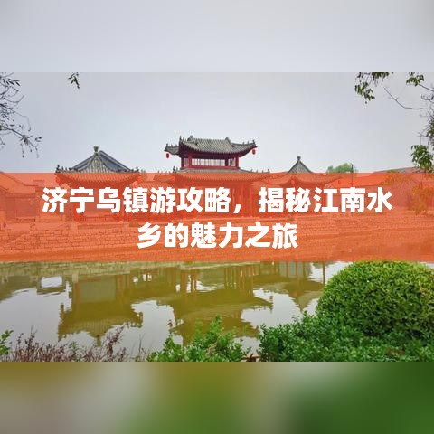济宁乌镇游攻略，揭秘江南水乡的魅力之旅