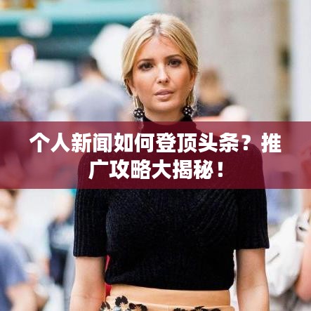个人新闻如何登顶头条？推广攻略大揭秘！