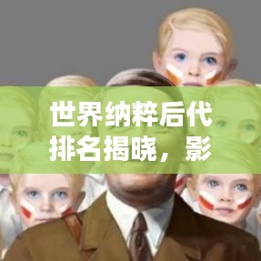 世界纳粹后代排名揭晓，影响力不容忽视