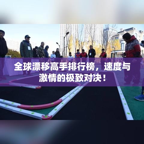 全球漂移高手排行榜，速度与激情的极致对决！