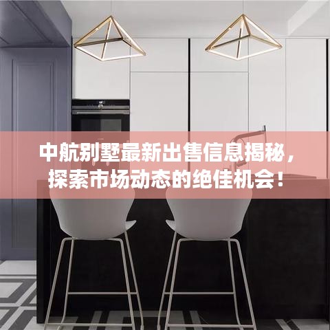 中航别墅最新出售信息揭秘，探索市场动态的绝佳机会！