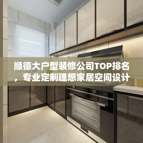 顺德大户型装修公司TOP排名，专业定制理想家居空间设计方案