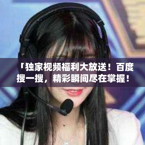 「独家视频福利大放送！百度搜一搜，精彩瞬间尽在掌握！」