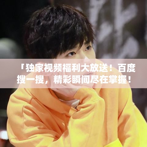 「独家视频福利大放送!百度搜一搜,精彩瞬间尽在掌握!」