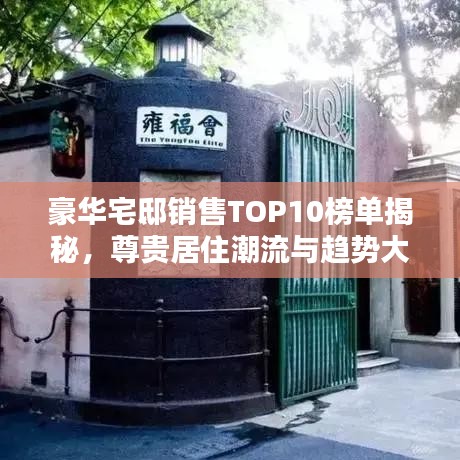 豪华宅邸销售TOP10榜单揭秘，尊贵居住潮流与趋势大揭秘