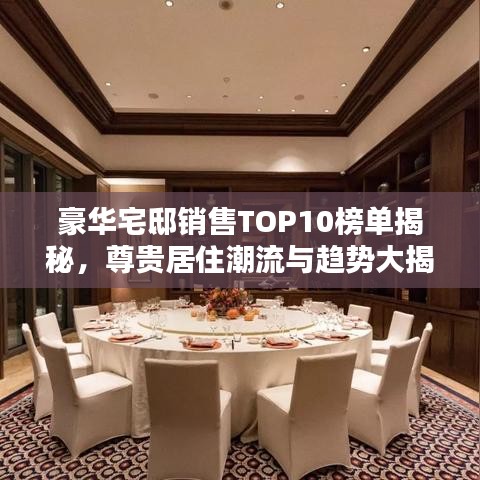 豪华宅邸销售TOP10榜单揭秘,尊贵居住潮流与趋势大揭秘