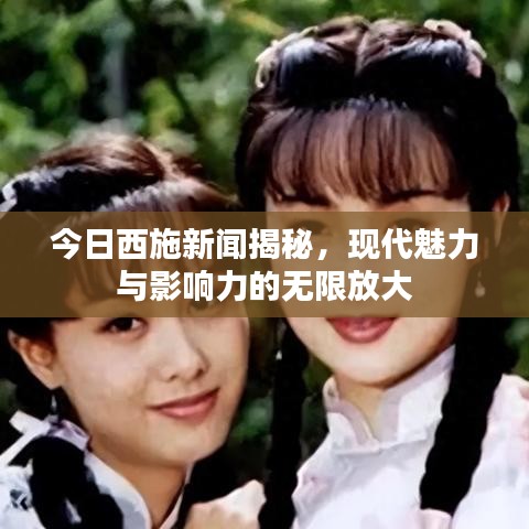今日西施新闻揭秘，现代魅力与影响力的无限放大