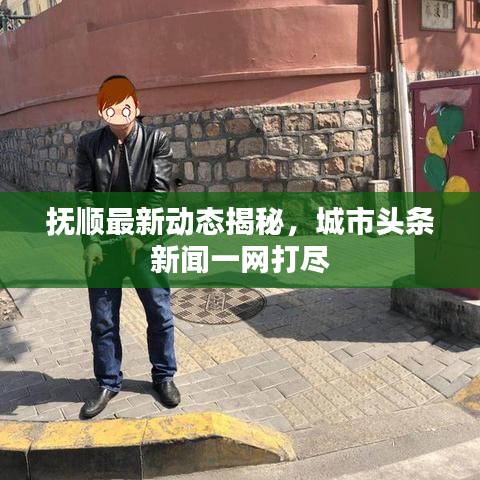 抚顺最新动态揭秘，城市头条新闻一网打尽