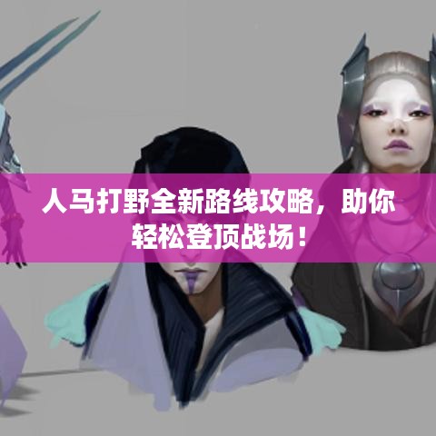 人马打野全新路线攻略,助你轻松登顶战场!