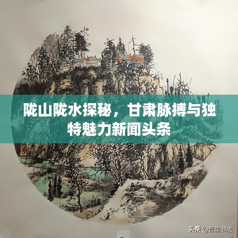 陇山陇水探秘,甘肃脉搏与独特魅力新闻头条