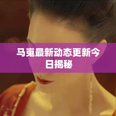 马嵬最新动态更新今日揭秘