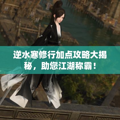 逆水寒修行加点攻略大揭秘，助您江湖称霸！