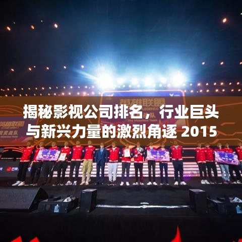 揭秘影视公司排名，行业巨头与新兴力量的激烈角逐 2015年榜单揭晓