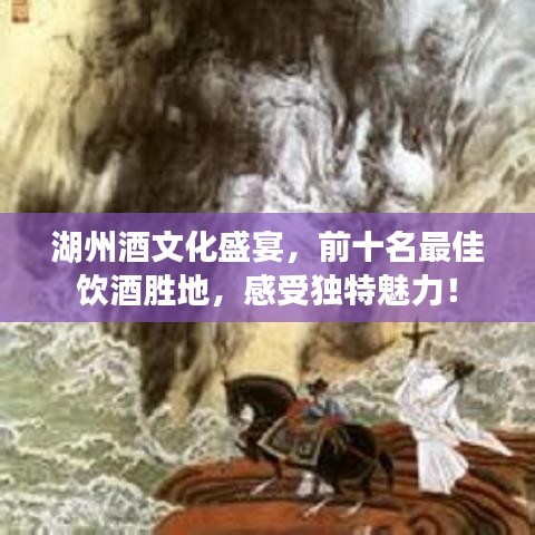 湖州酒文化盛宴，前十名最佳饮酒胜地，感受独特魅力！