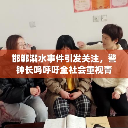 邯郸溺水事件引发关注，警钟长鸣呼吁全社会重视青少年安全