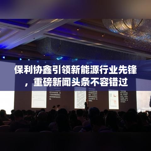 保利协鑫引领新能源行业先锋，重磅新闻头条不容错过