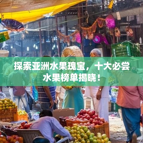 探索亚洲水果瑰宝，十大必尝水果榜单揭晓！