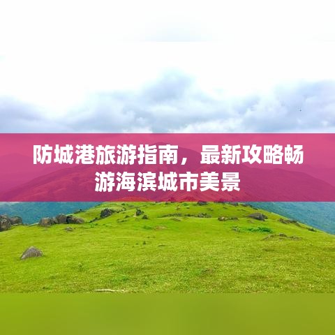 防城港旅游指南，最新攻略畅游海滨城市美景