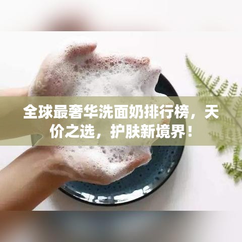 全球最奢华洗面奶排行榜，天价之选，护肤新境界！