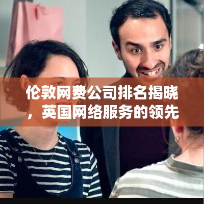 伦敦网费公司排名揭晓，英国网络服务的领先者探索