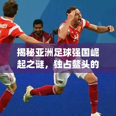 揭秘亚洲足球强国崛起之谜，独占鳌头的东方力量展现辉煌荣耀！
