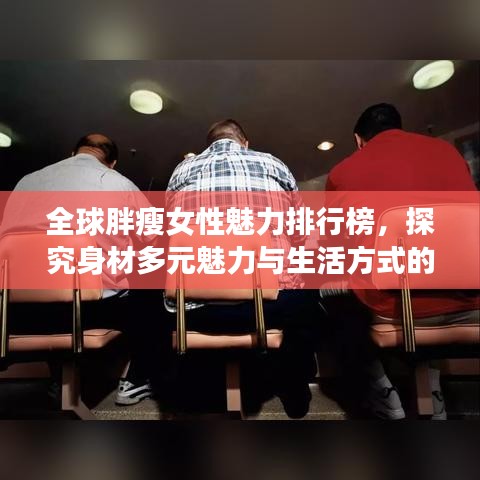 全球胖瘦女性魅力排行榜,探究身材多元魅力与生活方式的选择