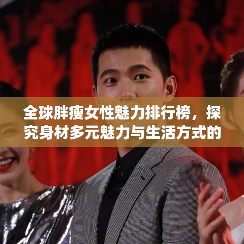 全球胖瘦女性魅力排行榜,探究身材多元魅力与生活方式的选择