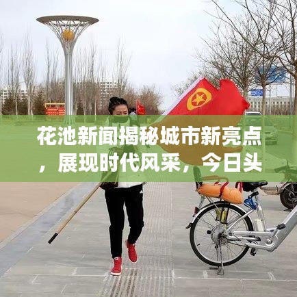 花池新闻揭秘城市新亮点，展现时代风采，今日头条不容错过！