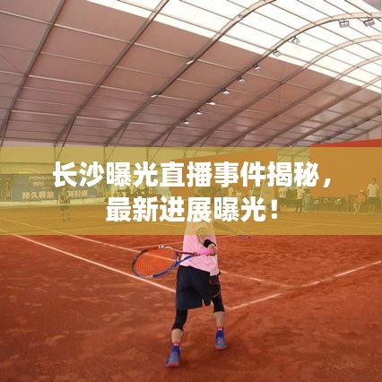 长沙曝光直播事件揭秘，最新进展曝光！